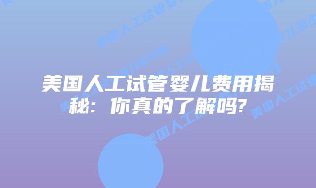 美国人工试管婴儿费用揭秘: 你真的了解吗?