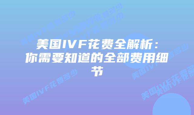 美国IVF花费全解析：你需要知道的全部费用细节