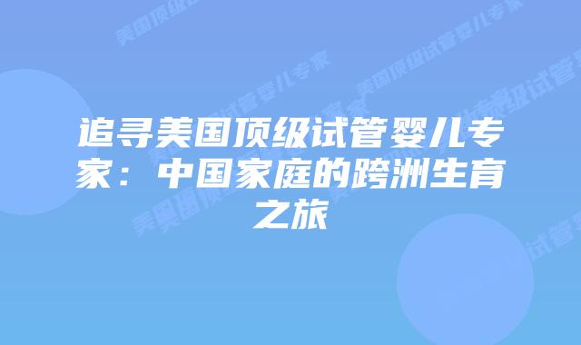 追寻美国顶级试管婴儿专家：中国家庭的跨洲生育之旅