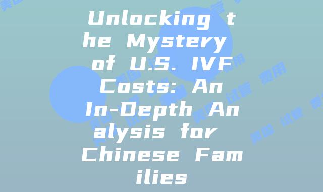 Unlocking the Mystery of U.S. IVF Costs: An In-Depth Analysis for Chinese Families