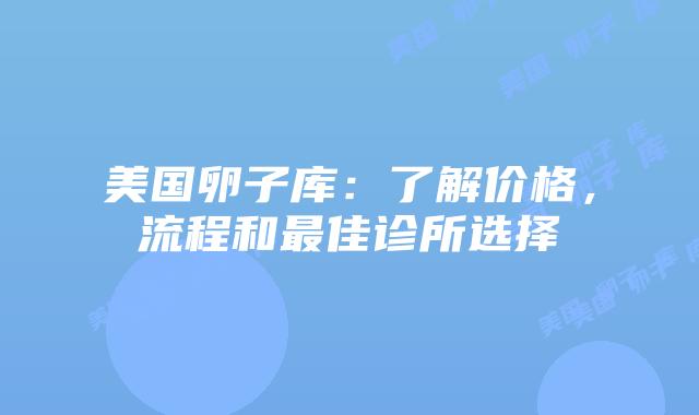 美国卵子库：了解价格，流程和最佳诊所选择