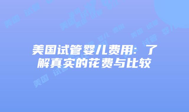 美国试管婴儿费用: 了解真实的花费与比较