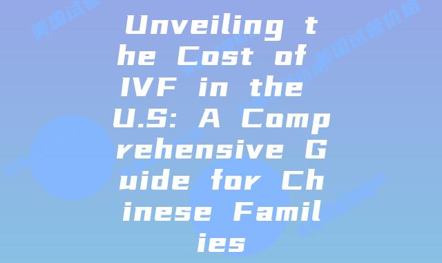 Unveiling the Cost of IVF in the U.S: A Comprehensive Guide for Chinese Families