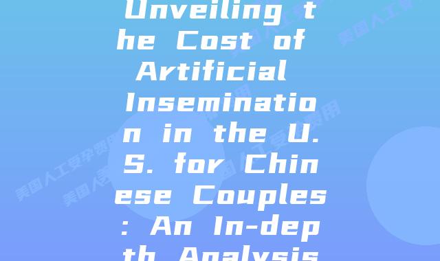 Unveiling the Cost of Artificial Insemination in the U.S. for Chinese Couples: An In-depth Analysis