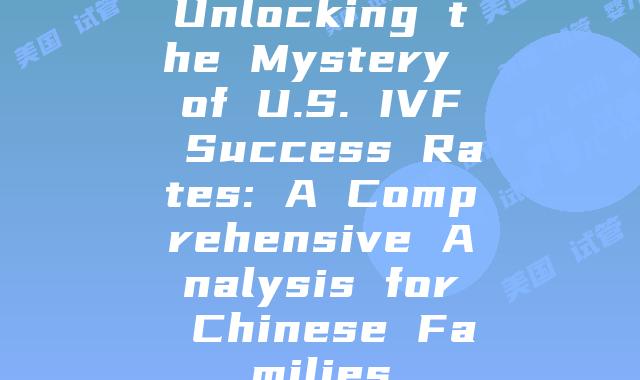 Unlocking the Mystery of U.S. IVF Success Rates: A Comprehensive Analysis for Chinese Families