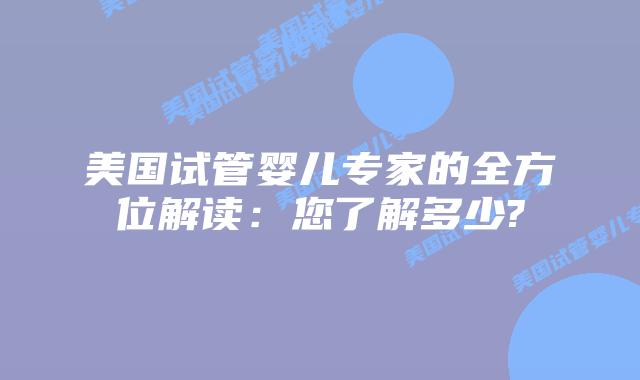 美国试管婴儿专家的全方位解读：您了解多少?