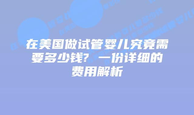 在美国做试管婴儿究竟需要多少钱? 一份详细的费用解析