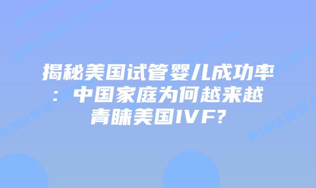 揭秘美国试管婴儿成功率: 中国家庭为何越来越青睐美国IVF?
