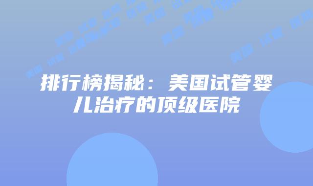排行榜揭秘:美国试管婴儿治疗的顶级医院