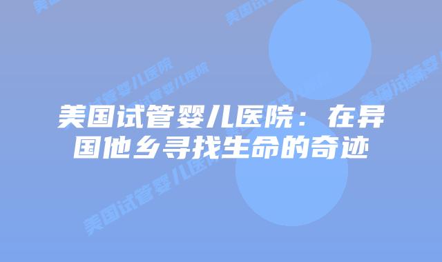 美国试管婴儿医院：在异国他乡寻找生命的奇迹