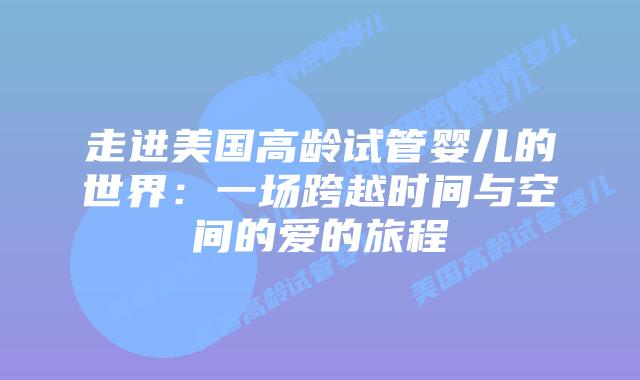 走进美国高龄试管婴儿的世界:一场跨越时间与空间的爱的旅程
