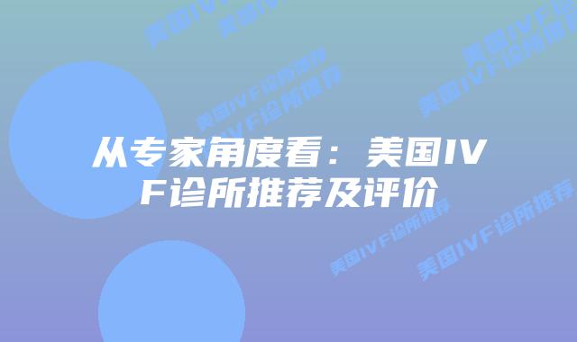 从专家角度看：美国IVF诊所推荐及评价