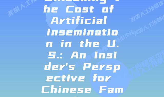 Unlocking the Cost of Artificial Insemination in the U.S.: An Insider's Perspective for Chinese Families