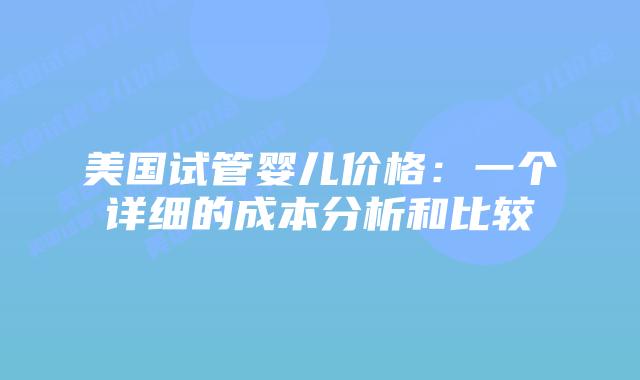 美国试管婴儿价格：一个详细的成本分析和比较