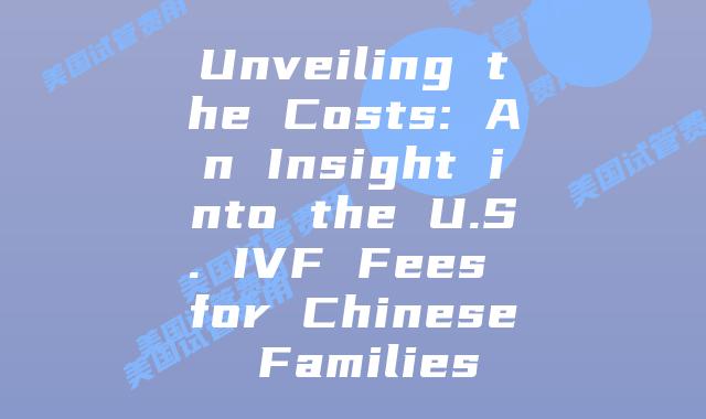 Unveiling the Costs: An Insight into the U.S. IVF Fees for Chinese Families