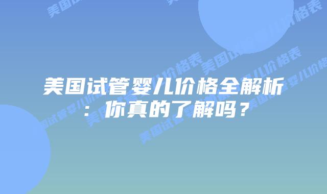 美国试管婴儿价格全解析:你真的了解吗?