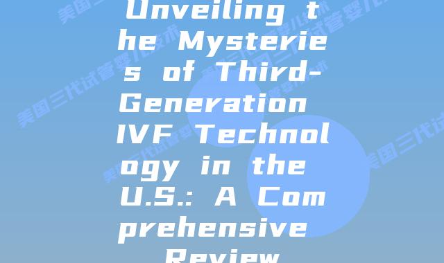 Unveiling the Mysteries of Third-Generation IVF Technology in the U.S.: A Comprehensive Review