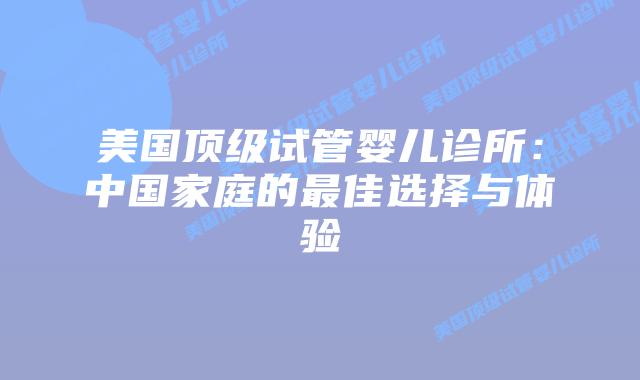 美国顶级试管婴儿诊所：中国家庭的最佳选择与体验