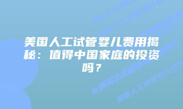 美国人工试管婴儿费用揭秘：值得中国家庭的投资吗？