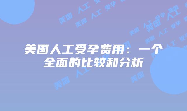 美国人工受孕费用:一个全面的比较和分析