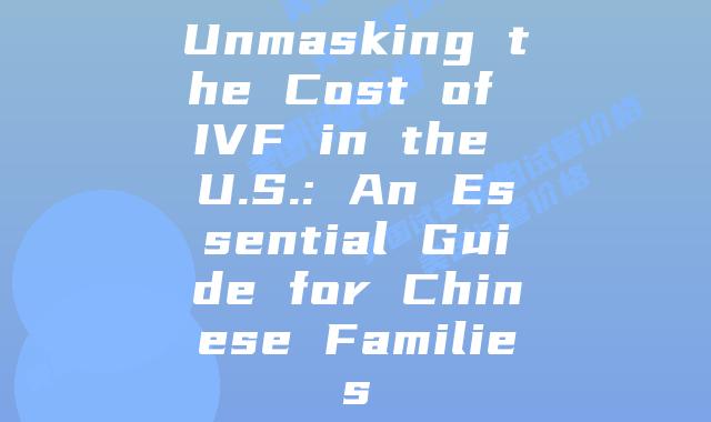 Unmasking the Cost of IVF in the U.S.: An Essential Guide for Chinese Families