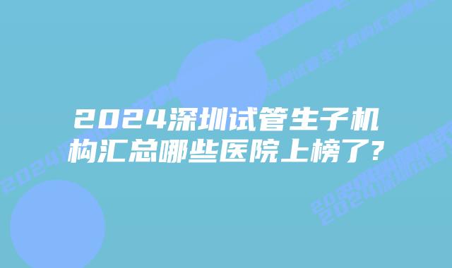 2024深圳试管生子机构汇总哪些医院上榜了?