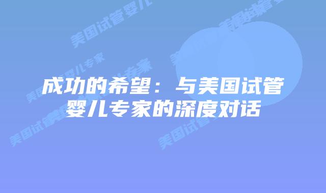 成功的希望：与美国试管婴儿专家的深度对话