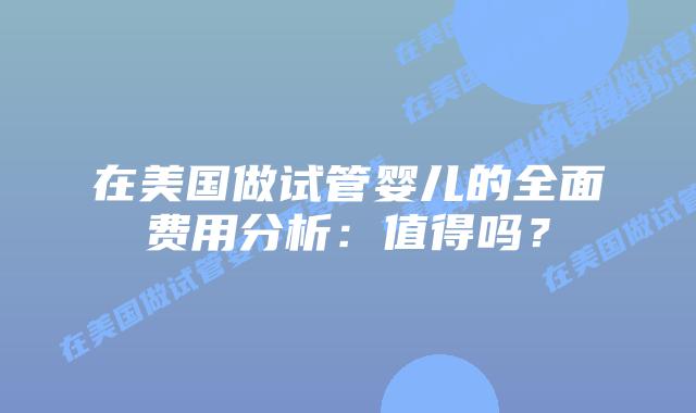 在美国做试管婴儿的全面费用分析：值得吗？