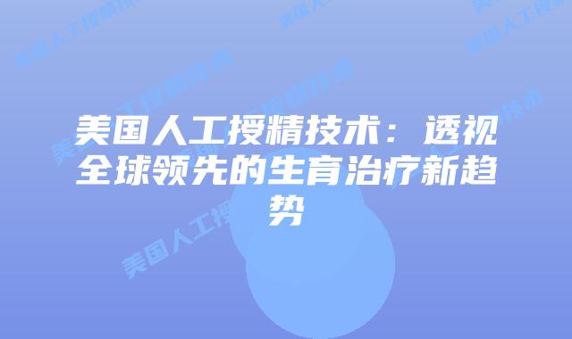 美国人工授精技术：透视全球领先的生育治疗新趋势
