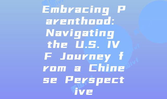 Embracing Parenthood: Navigating the U.S. IVF Journey from a Chinese Perspective