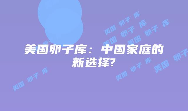美国卵子库：中国家庭的新选择?