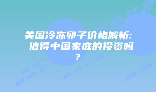 美国冷冻卵子价格解析: 值得中国家庭的投资吗?