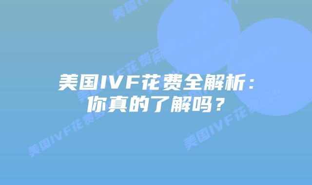 美国IVF花费全解析:你真的了解吗?