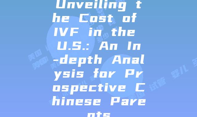 Unveiling the Cost of IVF in the U.S.: An In-depth Analysis for Prospective Chinese Parents