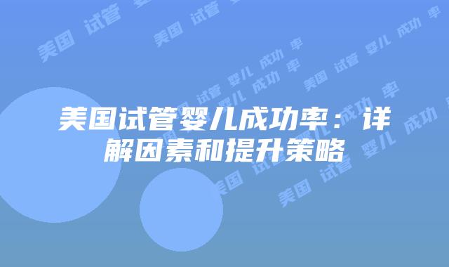 美国试管婴儿成功率:详解因素和提升策略