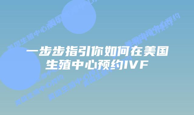 一步步指引你如何在美国生殖中心预约IVF