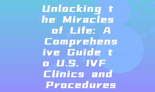 Unlocking the Miracles of Life: A Comprehensive Guide to U.S. IVF Clinics and Procedures