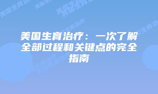 美国生育治疗：一次了解全部过程和关键点的完全指南