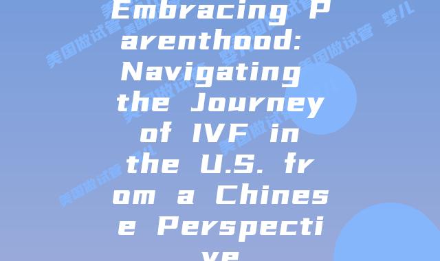 Embracing Parenthood: Navigating the Journey of IVF in the U.S. from a Chinese Perspective