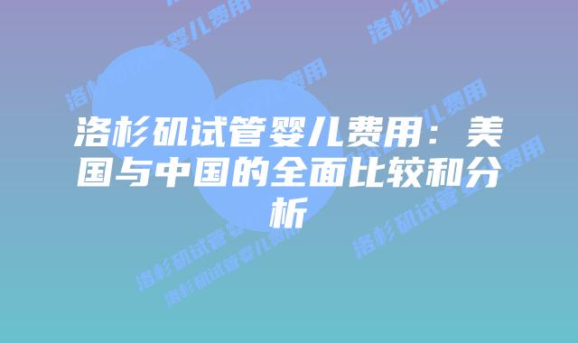 洛杉矶试管婴儿费用：美国与中国的全面比较和分析