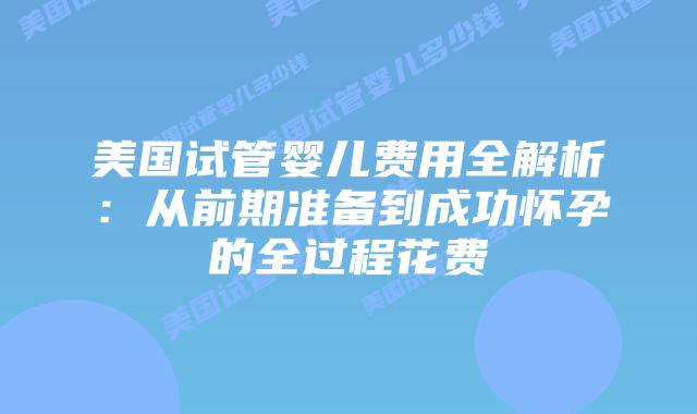 美国试管婴儿费用全解析：从前期准备到成功怀孕的全过程花费