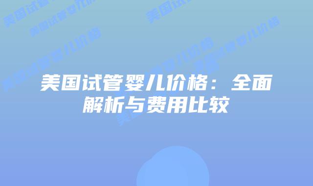 美国试管婴儿价格：全面解析与费用比较