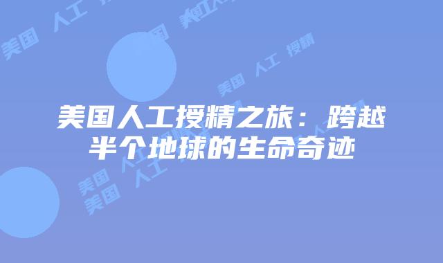 美国人工授精之旅：跨越半个地球的生命奇迹