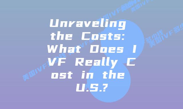 Unraveling the Costs: What Does IVF Really Cost in the U.S.?