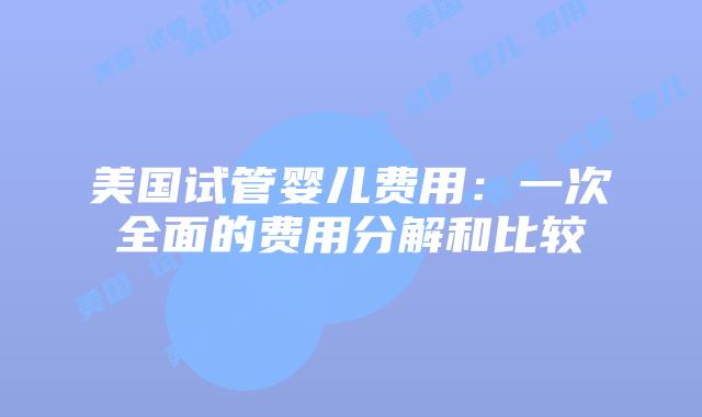 美国试管婴儿费用：一次全面的费用分解和比较