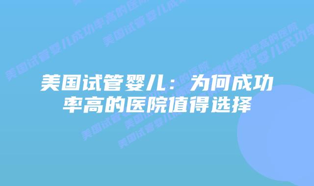 美国试管婴儿：为何成功率高的医院值得选择
