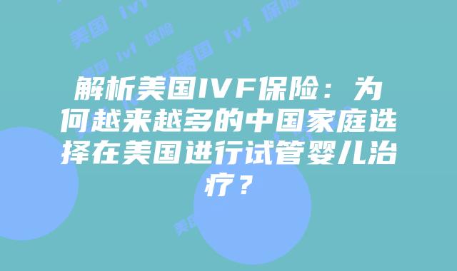 解析美国IVF保险：为何越来越多的中国家庭选择在美国进行试管婴儿治疗？