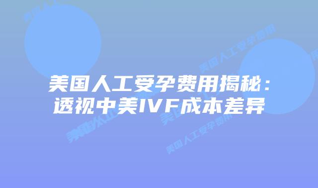 美国人工受孕费用揭秘：透视中美IVF成本差异