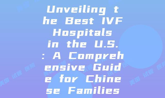 Unveiling the Best IVF Hospitals in the U.S.: A Comprehensive Guide for Chinese Families