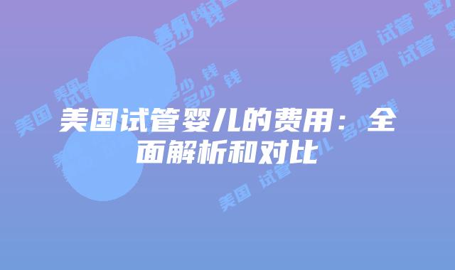 美国试管婴儿的费用：全面解析和对比